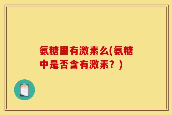 氨糖里有激素么(氨糖中是否含有激素？)