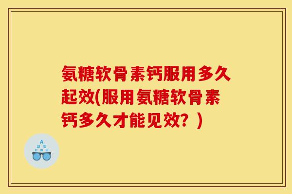氨糖软骨素钙服用多久起效(服用氨糖软骨素钙多久才能见效？)