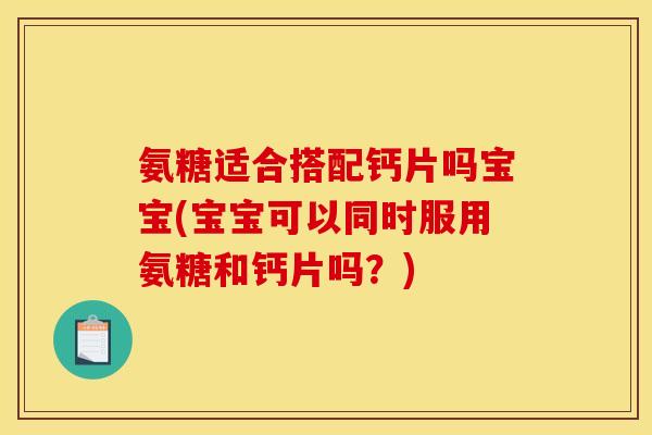 氨糖适合搭配钙片吗宝宝(宝宝可以同时服用氨糖和钙片吗？)