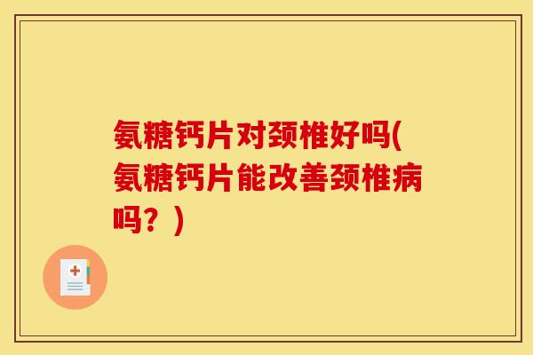 氨糖钙片对颈椎好吗(氨糖钙片能改善颈椎病吗？)