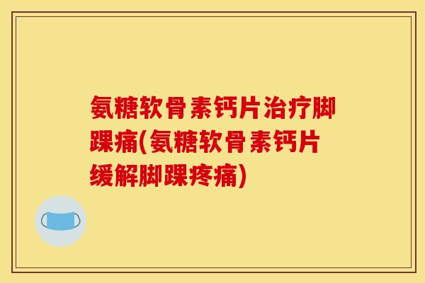 氨糖软骨素钙片治疗脚踝痛(氨糖软骨素钙片缓解脚踝疼痛)