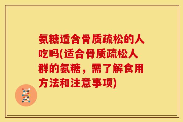 氨糖适合骨质疏松的人吃吗(适合骨质疏松人群的氨糖，需了解食用方法和注意事项)