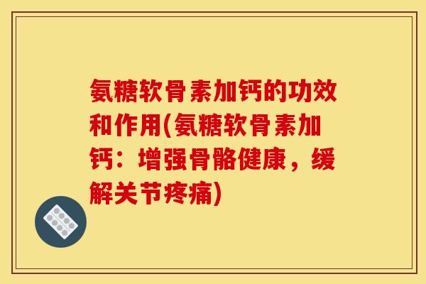 氨糖软骨素加钙的功效和作用(氨糖软骨素加钙：增强骨骼健康，缓解关节疼痛)