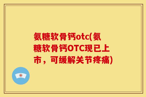 氨糖软骨钙otc(氨糖软骨钙OTC现已上市，可缓解关节疼痛)