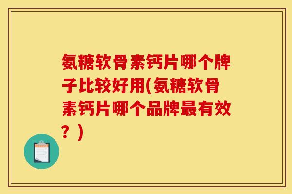 氨糖软骨素钙片哪个牌子比较好用(氨糖软骨素钙片哪个品牌最有效？)