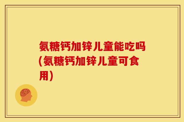 氨糖钙加锌儿童能吃吗(氨糖钙加锌儿童可食用)