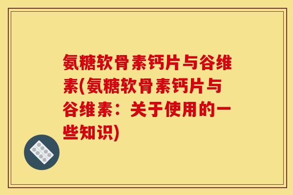 氨糖软骨素钙片与谷维素(氨糖软骨素钙片与谷维素：关于使用的一些知识)