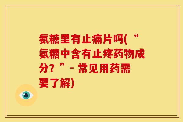 氨糖里有止痛片吗(“氨糖中含有止疼药物成分？”- 常见用药需要了解)