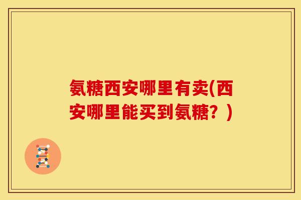 氨糖西安哪里有卖(西安哪里能买到氨糖？)