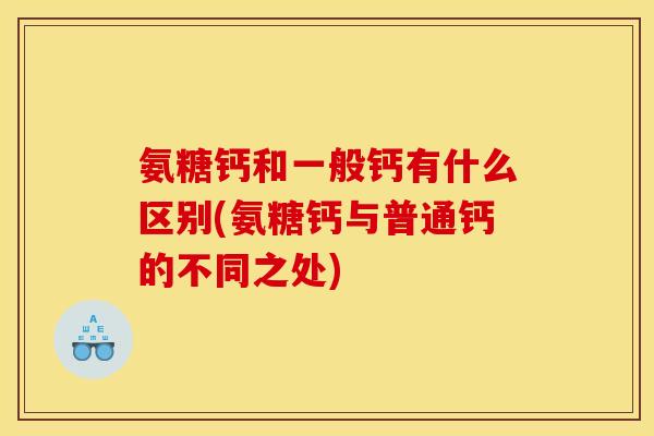 氨糖钙和一般钙有什么区别(氨糖钙与普通钙的不同之处)