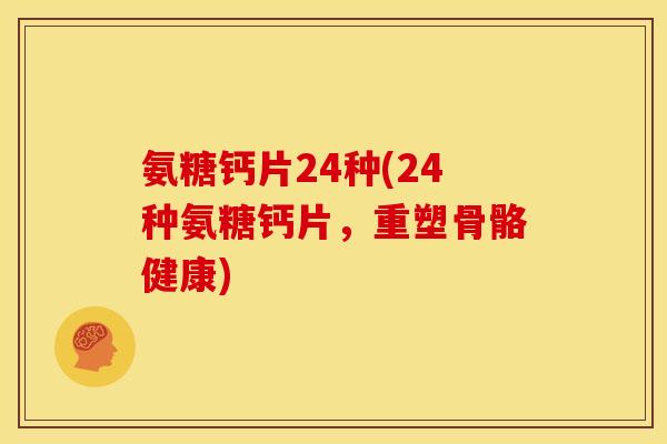 氨糖钙片24种(24种氨糖钙片，重塑骨骼健康)