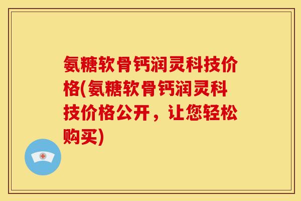 氨糖软骨钙润灵科技价格(氨糖软骨钙润灵科技价格公开，让您轻松购买)