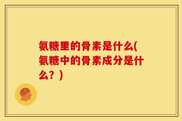 氨糖里的骨素是什么(氨糖中的骨素成分是什么？)