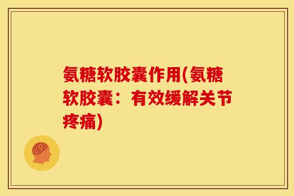 氨糖软胶囊作用(氨糖软胶囊：有效缓解关节疼痛)