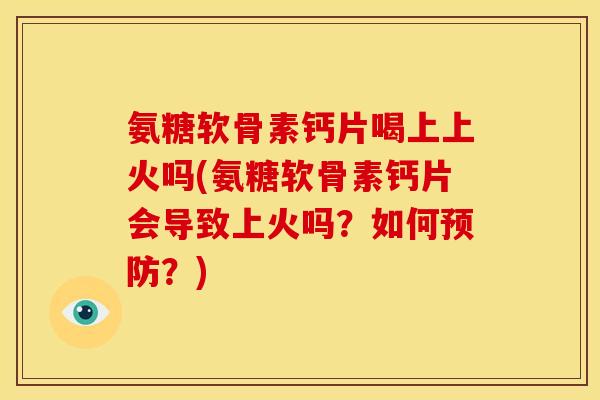 氨糖软骨素钙片喝上上火吗(氨糖软骨素钙片会导致上火吗？如何预防？)