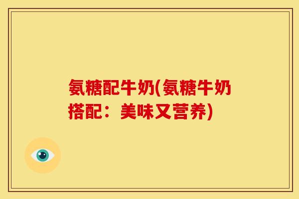 氨糖配牛奶(氨糖牛奶搭配：美味又营养)