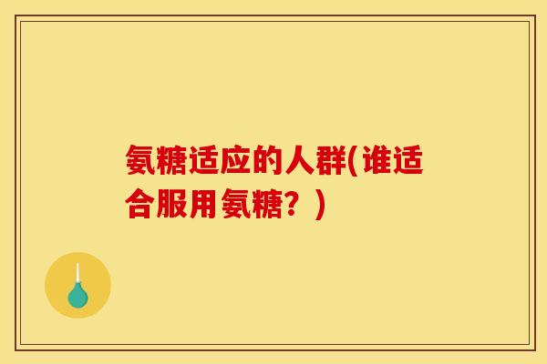 氨糖适应的人群(谁适合服用氨糖？)