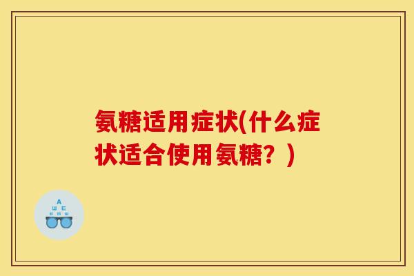 氨糖适用症状(什么症状适合使用氨糖？)