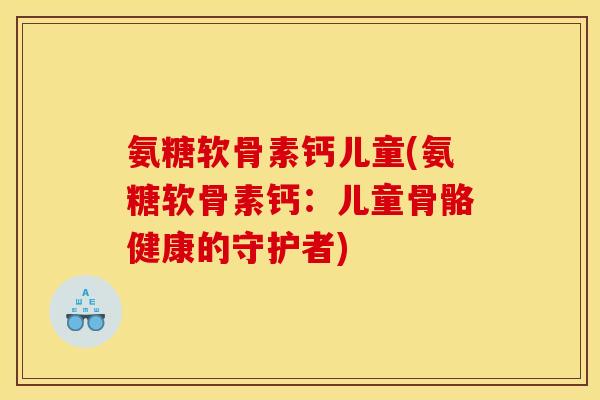 氨糖软骨素钙儿童(氨糖软骨素钙：儿童骨骼健康的守护者)