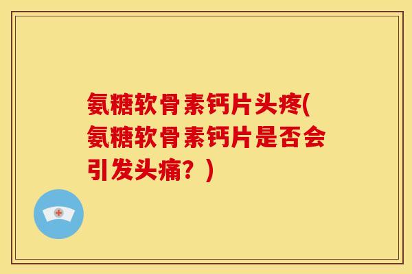 氨糖软骨素钙片头疼(氨糖软骨素钙片是否会引发头痛？)