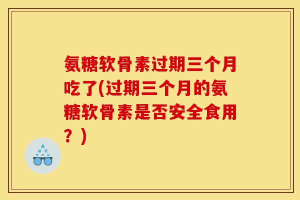 氨糖软骨素过期三个月吃了(过期三个月的氨糖软骨素是否安全食用？)