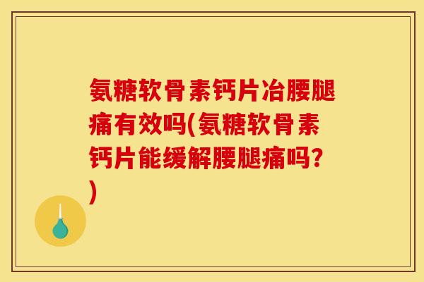 氨糖软骨素钙片冶腰腿痛有效吗(氨糖软骨素钙片能缓解腰腿痛吗？)