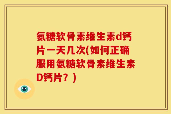 氨糖软骨素维生素d钙片一天几次(如何正确服用氨糖软骨素维生素D钙片？)