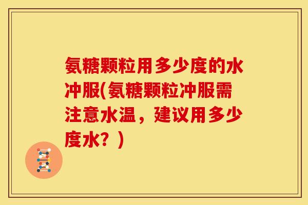 氨糖颗粒用多少度的水冲服(氨糖颗粒冲服需注意水温，建议用多少度水？)
