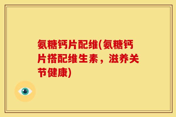 氨糖钙片配维(氨糖钙片搭配维生素，滋养关节健康)
