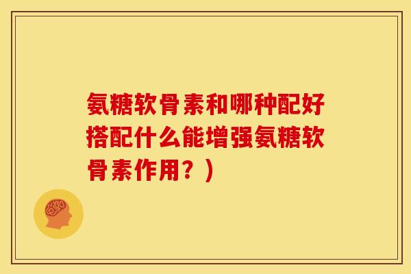 氨糖软骨素和哪种配好搭配什么能增强氨糖软骨素作用？)
