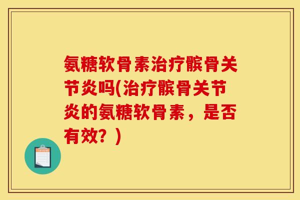 氨糖软骨素治疗髌骨关节炎吗(治疗髌骨关节炎的氨糖软骨素，是否有效？)