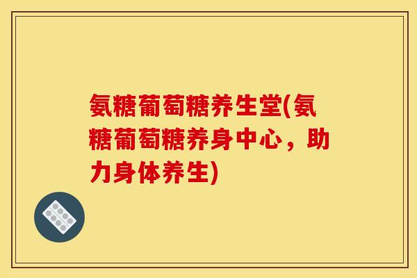 氨糖葡萄糖养生堂(氨糖葡萄糖养身中心，助力身体养生)