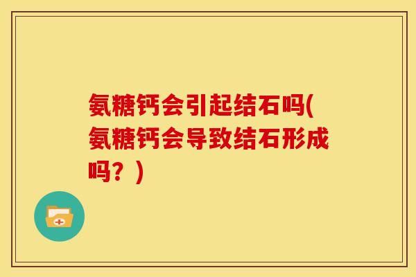 氨糖钙会引起结石吗(氨糖钙会导致结石形成吗？)