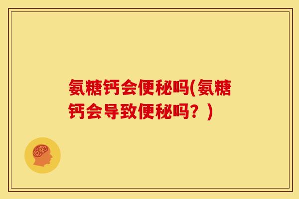氨糖钙会便秘吗(氨糖钙会导致便秘吗？)