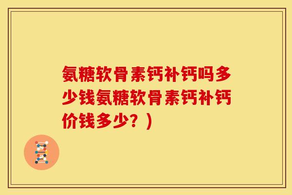 氨糖软骨素钙补钙吗多少钱氨糖软骨素钙补钙价钱多少？)