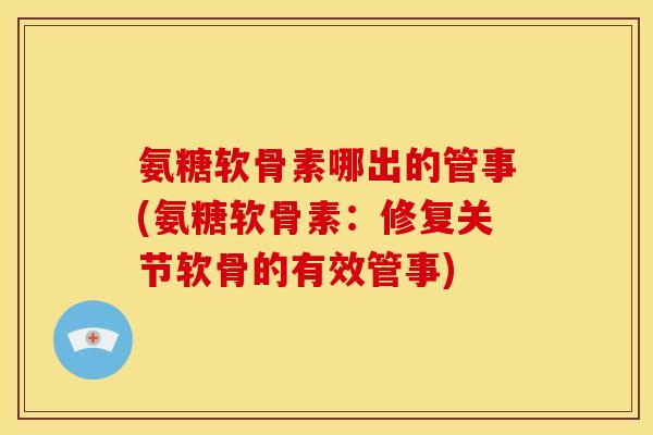 氨糖软骨素哪出的管事(氨糖软骨素：修复关节软骨的有效管事)