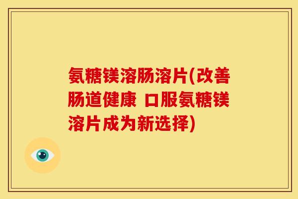 氨糖镁溶肠溶片(改善肠道健康 口服氨糖镁溶片成为新选择)