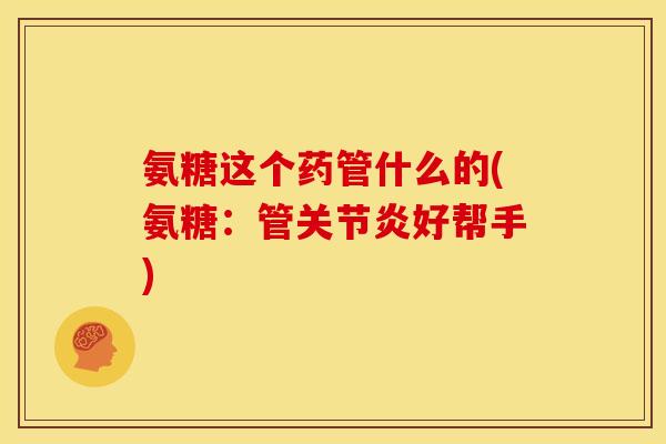氨糖这个药管什么的(氨糖：管关节炎好帮手)