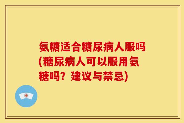 氨糖适合糖尿病人服吗(糖尿病人可以服用氨糖吗？建议与禁忌)
