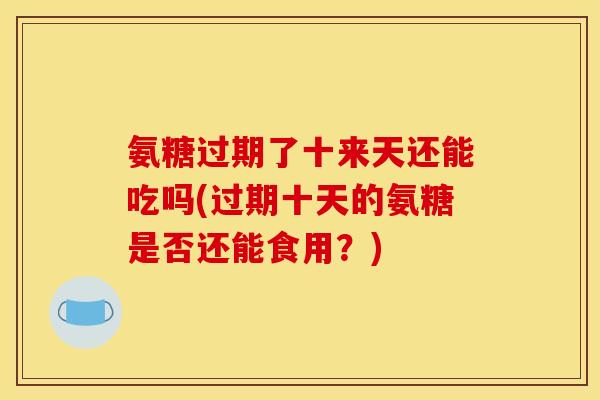 氨糖过期了十来天还能吃吗(过期十天的氨糖是否还能食用？)