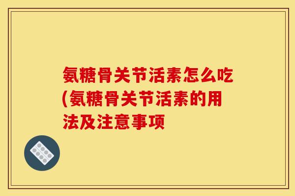 氨糖骨关节活素怎么吃(氨糖骨关节活素的用法及注意事项