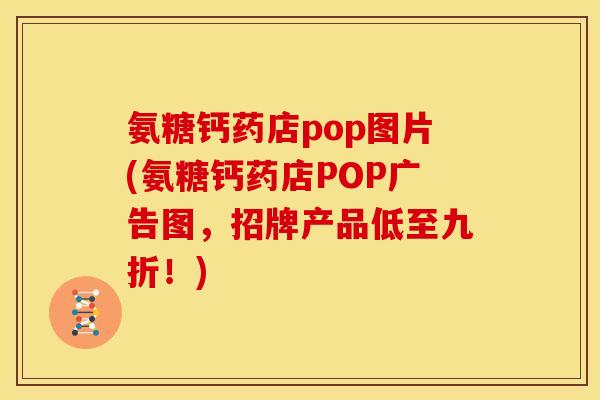 氨糖钙药店pop图片(氨糖钙药店POP广告图，招牌产品低至九折！)