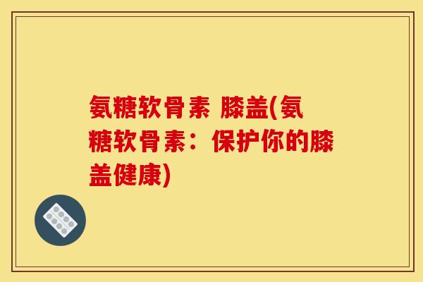氨糖软骨素 膝盖(氨糖软骨素：保护你的膝盖健康)