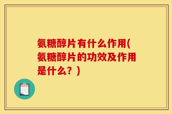 氨糖醇片有什么作用(氨糖醇片的功效及作用是什么？)