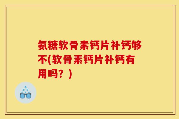 氨糖软骨素钙片补钙够不(软骨素钙片补钙有用吗？)