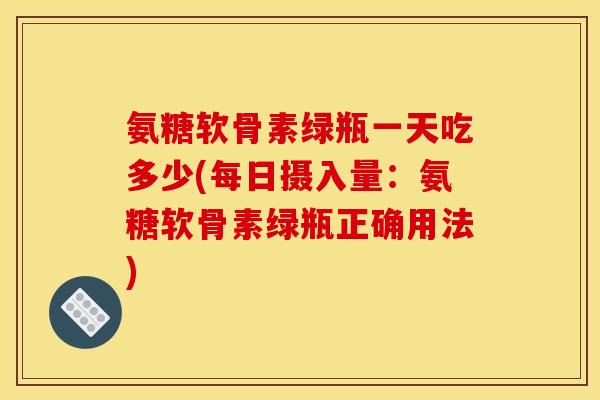 氨糖软骨素绿瓶一天吃多少(每日摄入量：氨糖软骨素绿瓶正确用法)