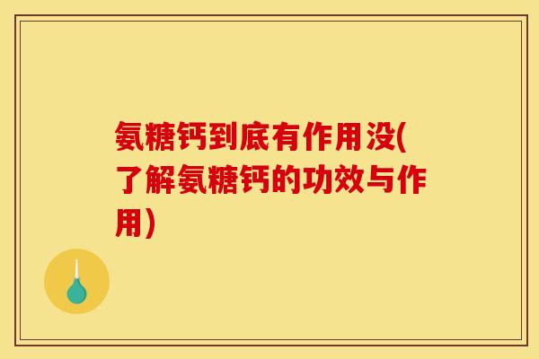 氨糖钙到底有作用没(了解氨糖钙的功效与作用)