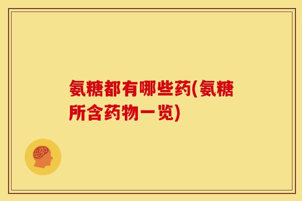 氨糖都有哪些药(氨糖所含药物一览)