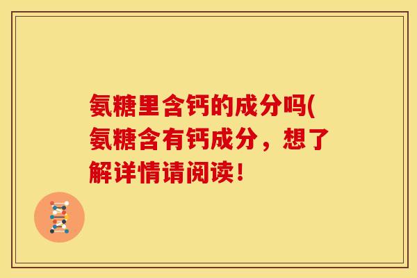 氨糖里含钙的成分吗(氨糖含有钙成分，想了解详情请阅读！
