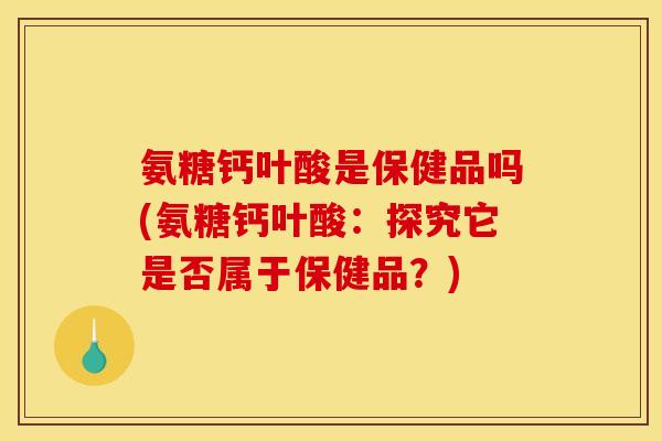 氨糖钙叶酸是保健品吗(氨糖钙叶酸：探究它是否属于保健品？)